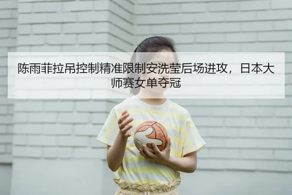 陈雨菲拉吊控制精准限制安洗莹后场进攻，日本大师赛女单夺冠