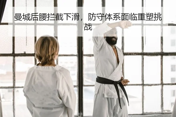 曼城后腰拦截下滑，防守体系面临重塑挑战